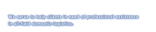 ONE FOR ALL, ALL FOR ONE We serve to help clients in need of professional assistance in all-field domestic logistics.